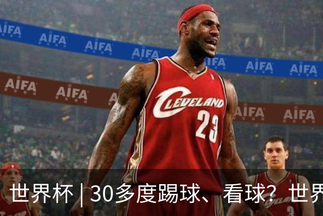 世界杯 | 30多度踢球、看球？世界杯面临的“天气考验”不仅仅是高温