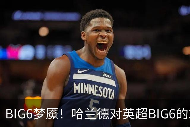 BIG6梦魇！哈兰德对英超BIG6的21次打进16球7助攻